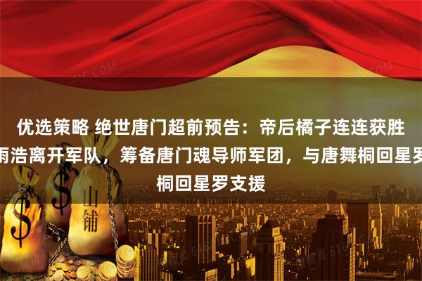 优选策略 绝世唐门超前预告：帝后橘子连连获胜，霍雨浩离开军队，筹备唐门魂导师军团，与唐舞桐回星罗支援