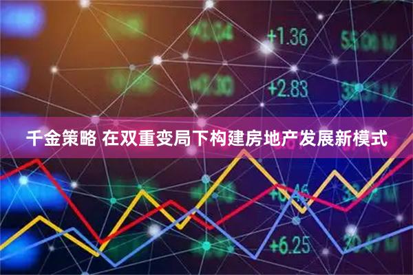 千金策略 在双重变局下构建房地产发展新模式