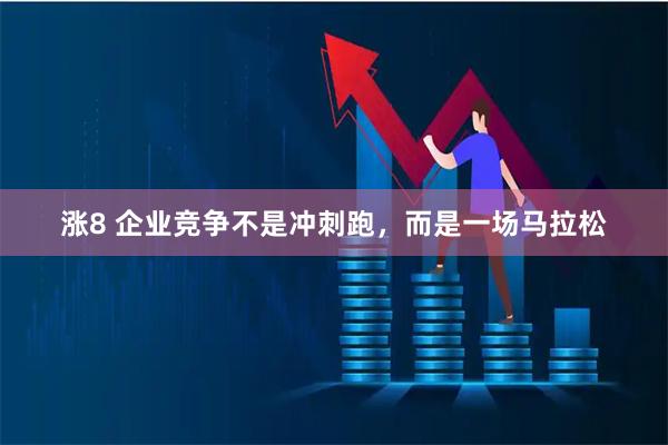 涨8 企业竞争不是冲刺跑，而是一场马拉松