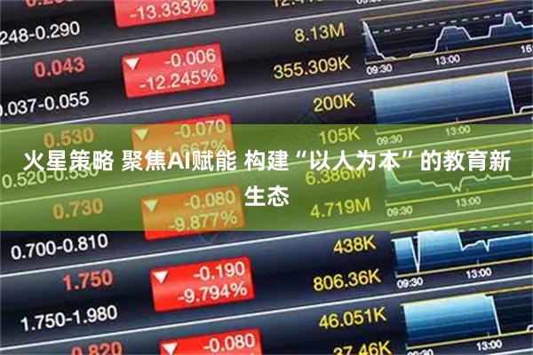 火星策略 聚焦AI赋能 构建“以人为本”的教育新生态