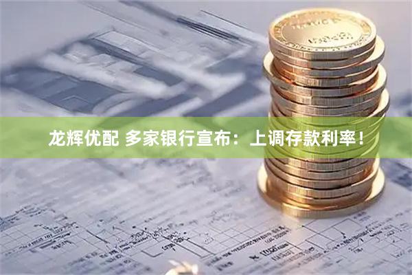 龙辉优配 多家银行宣布：上调存款利率！