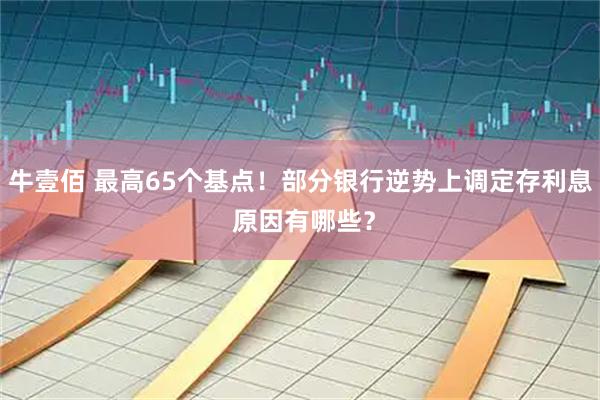 牛壹佰 最高65个基点！部分银行逆势上调定存利息 原因有哪些？
