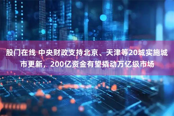 股门在线 中央财政支持北京、天津等20城实施城市更新，200亿资金有望撬动万亿级市场