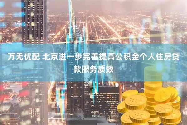 万无优配 北京进一步完善提高公积金个人住房贷款服务质效