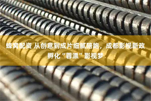 蜂窝配资 从创意到成片细腻陪跑，成都影视新政孵化“蓉漂”影视梦