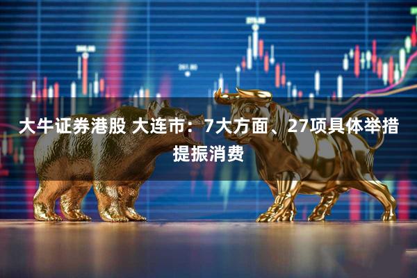 大牛证券港股 大连市：7大方面、27项具体举措提振消费