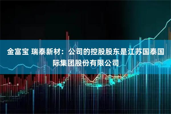 金富宝 瑞泰新材：公司的控股股东是江苏国泰国际集团股份有限公司