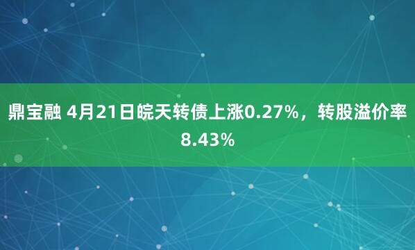 鼎宝融 4月21日皖天转债上涨0.27%，转股溢价率8.43%