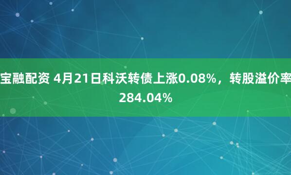 宝融配资 4月21日科沃转债上涨0.08%，转股溢价率284.04%