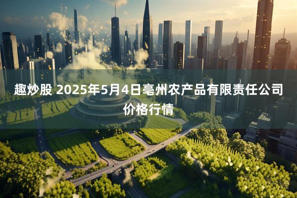 趣炒股 2025年5月4日亳州农产品有限责任公司价格行情