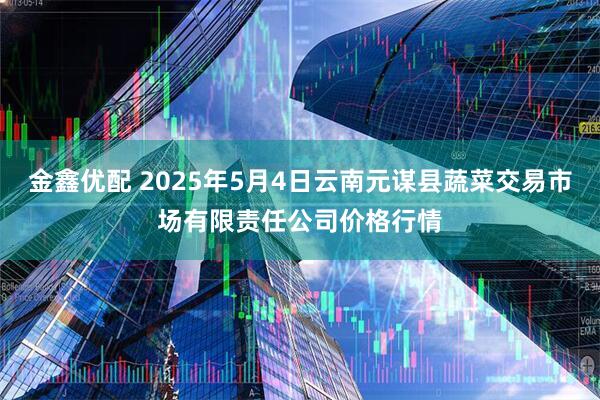 金鑫优配 2025年5月4日云南元谋县蔬菜交易市场有限责任公司价格行情