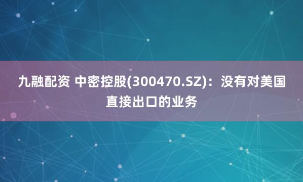 九融配资 中密控股(300470.SZ)：没有对美国直接出口的业务