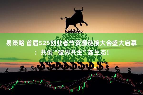 易策略 首届525创业者节资源链接大会盛大启幕：共创“破界共生”新生态！
