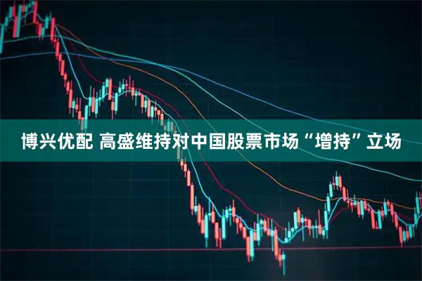 博兴优配 高盛维持对中国股票市场“增持”立场