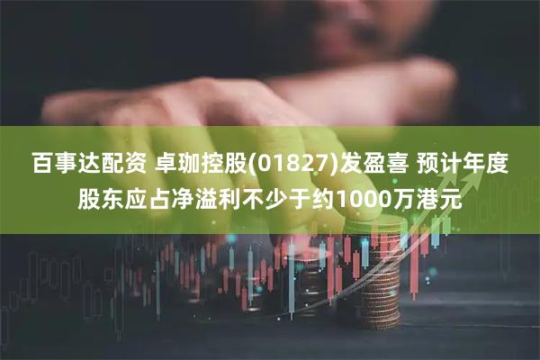 百事达配资 卓珈控股(01827)发盈喜 预计年度股东应占净溢利不少于约1000万港元