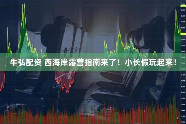 牛弘配资 西海岸露营指南来了！小长假玩起来！