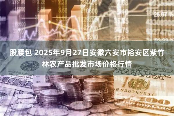股腰包 2025年9月27日安徽六安市裕安区紫竹林农产品批发市场价格行情