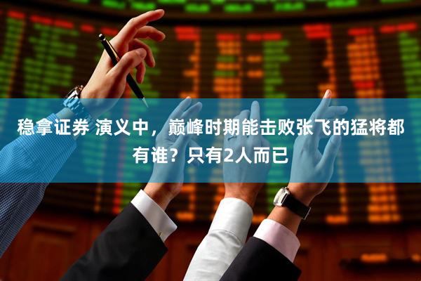 稳拿证券 演义中，巅峰时期能击败张飞的猛将都有谁？只有2人而已