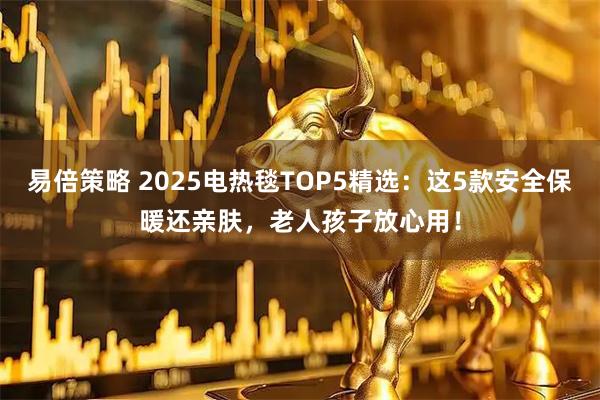 易倍策略 2025电热毯TOP5精选:这5款安全保暖还亲肤,老人孩子放心用!