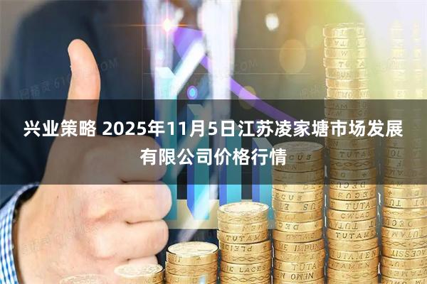 兴业策略 2025年11月5日江苏凌家塘市场发展有限公司价格行情