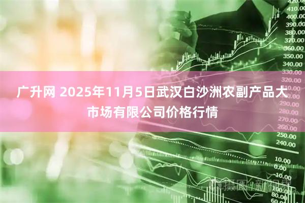 广升网 2025年11月5日武汉白沙洲农副产品大市场有限公司价格行情