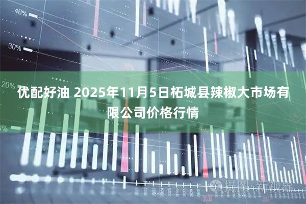 优配好油 2025年11月5日柘城县辣椒大市场有限公司价格行情