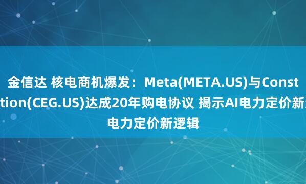 金信达 核电商机爆发:Meta(META.US)与Constellation(CEG.US)达成20年购电协议 揭示AI电力定价新逻辑
