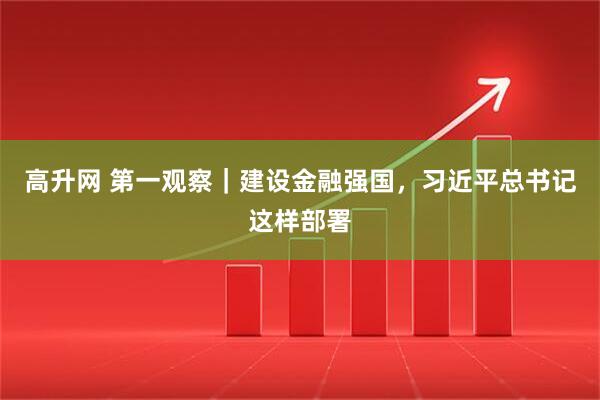 高升网 第一观察|建设金融强国,习近平总书记这样部署