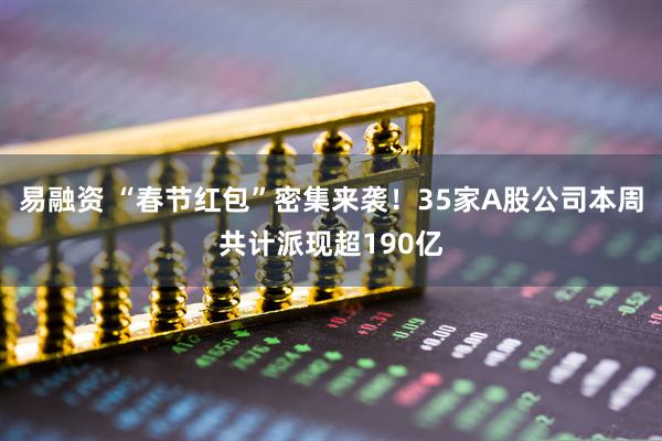 易融资 “春节红包”密集来袭!35家A股公司本周共计派现超190亿