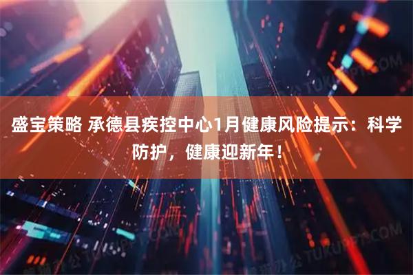 盛宝策略 承德县疾控中心1月健康风险提示：科学防护，健康迎新年！