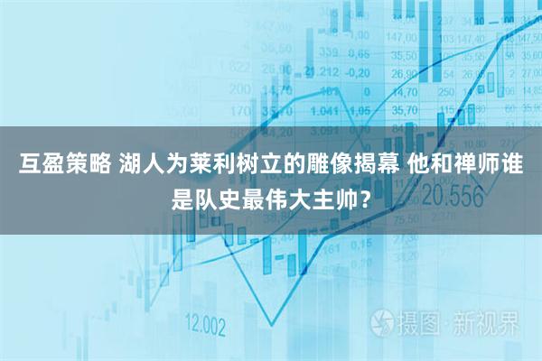 互盈策略 湖人为莱利树立的雕像揭幕 他和禅师谁是队史最伟大主帅？