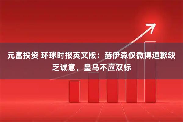 元富投资 环球时报英文版:赫伊森仅微博道歉缺乏诚意,皇马不应双标