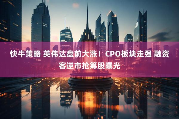 快牛策略 英伟达盘前大涨！CPO板块走强 融资客逆市抢筹股曝光