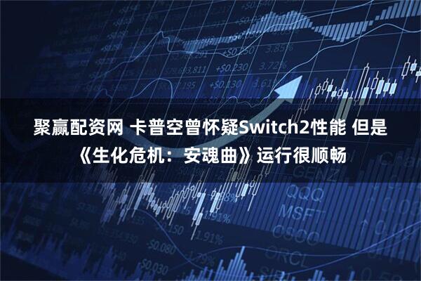 聚赢配资网 卡普空曾怀疑Switch2性能 但是《生化危机:安魂曲》运行很顺畅