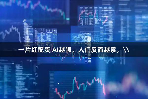 一片红配资 AI越强,人们反而越累,\