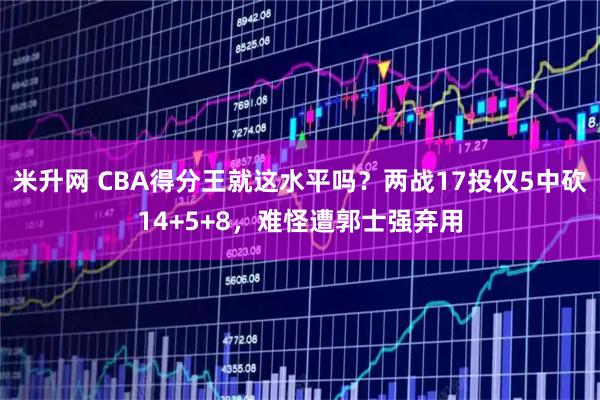 米升网 CBA得分王就这水平吗？两战17投仅5中砍14+5+8，难怪遭郭士强弃用