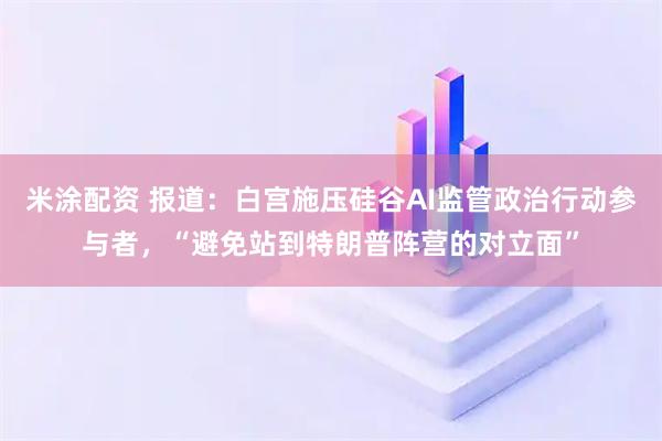 米涂配资 报道：白宫施压硅谷AI监管政治行动参与者，“避免站到特朗普阵营的对立面”