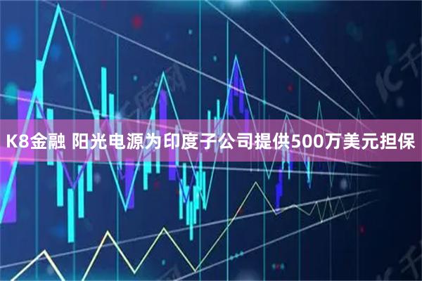 K8金融 阳光电源为印度子公司提供500万美元担保
