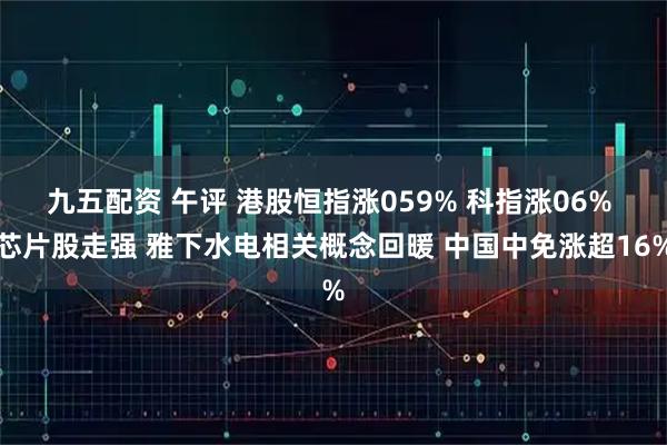 九五配资 午评 港股恒指涨059% 科指涨06% 芯片股走强 雅下水电相关概念回暖 中国中免涨超16%