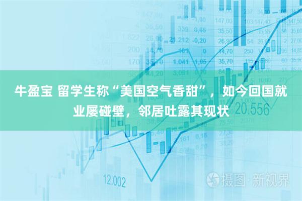 牛盈宝 留学生称“美国空气香甜”，如今回国就业屡碰壁，邻居吐露其现状