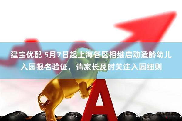 建宝优配 5月7日起上海各区相继启动适龄幼儿入园报名验证，请家长及时关注入园细则