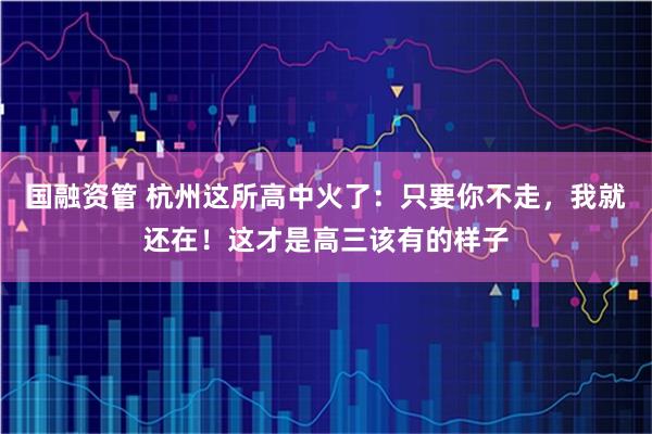国融资管 杭州这所高中火了：只要你不走，我就还在！这才是高三该有的样子
