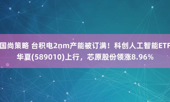 国尚策略 台积电2nm产能被订满！科创人工智能ETF华夏(589010)上行，芯原股份领涨8.96%