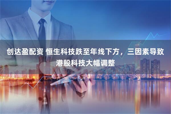 创达盈配资 恒生科技跌至年线下方，三因素导致港股科技大幅调整