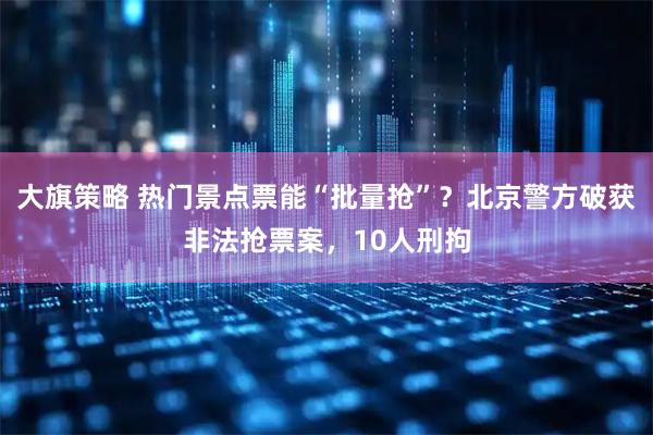 大旗策略 热门景点票能“批量抢”?北京警方破获非法抢票案,10人刑拘