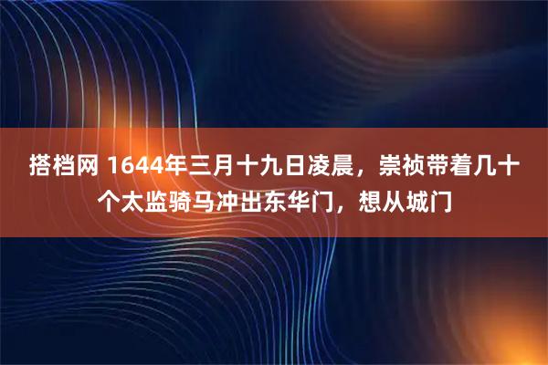 搭档网 1644年三月十九日凌晨，崇祯带着几十个太监骑马冲出东华门，想从城门