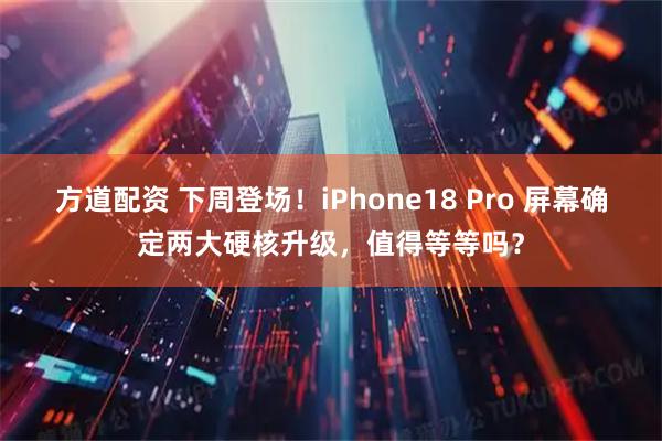 方道配资 下周登场！iPhone18 Pro 屏幕确定两大硬核升级，值得等等吗？